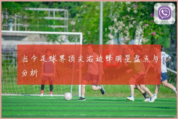 当今足球界顶尖右边锋明星盘点与分析