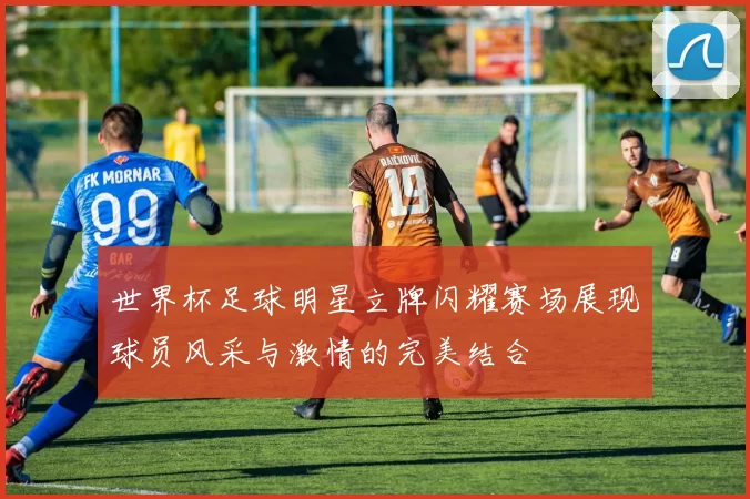 世界杯足球明星立牌闪耀赛场展现球员风采与激情的完美结合
