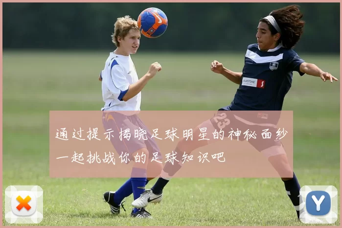 通过提示揭晓足球明星的神秘面纱一起挑战你的足球知识吧