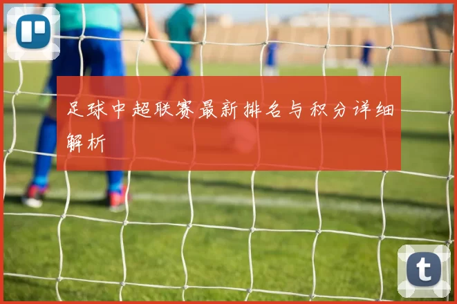 足球中超联赛最新排名与积分详细解析