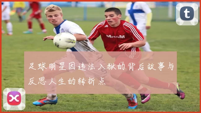 足球明星因违法入狱的背后故事与反思人生的转折点