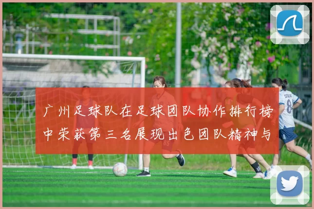 广州足球队在足球团队协作排行榜中荣获第三名展现出色团队精神与默契配合