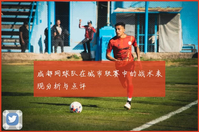 成都网球队在城市联赛中的战术表现分析与点评