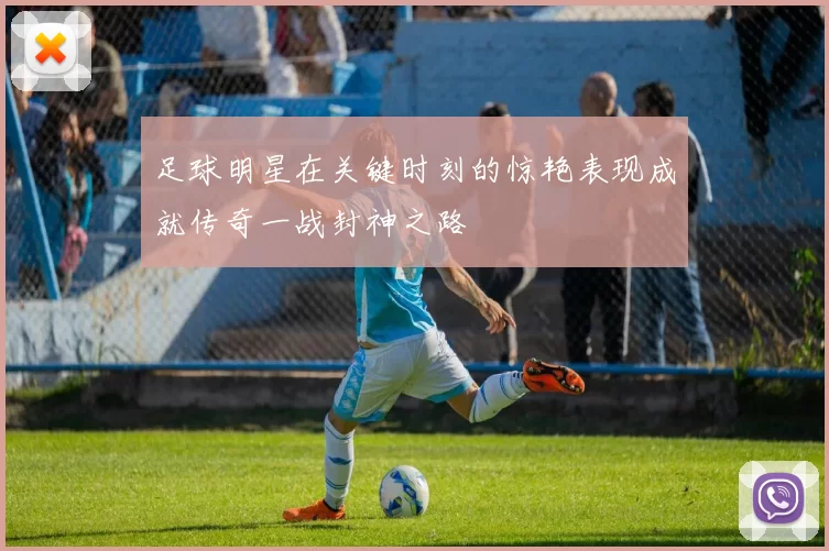 足球明星在关键时刻的惊艳表现成就传奇一战封神之路