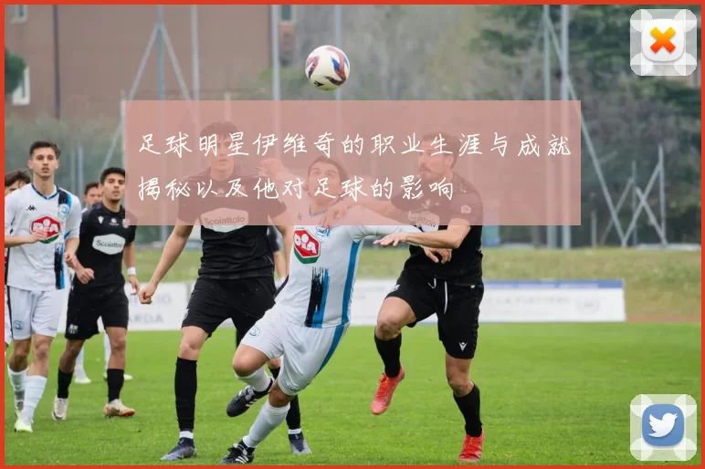 足球明星伊维奇的职业生涯与成就揭秘以及他对足球的影响