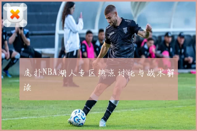 虎扑NBA湖人专区热点讨论与战术解读
