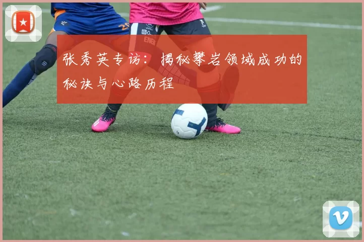 张秀英专访：揭秘攀岩领域成功的秘诀与心路历程