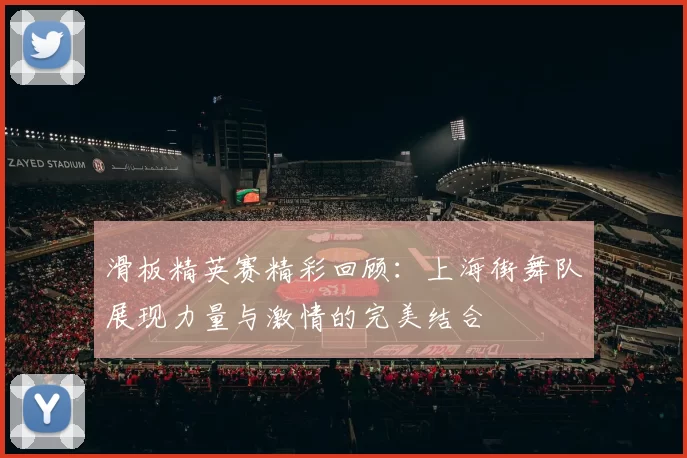 滑板精英赛精彩回顾：上海街舞队展现力量与激情的完美结合
