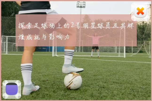 探索足球场上的2号明星球员及其辉煌成就与影响力