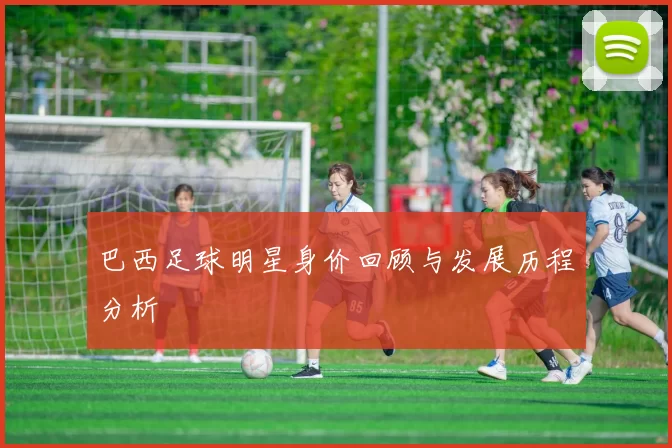 巴西足球明星身价回顾与发展历程分析