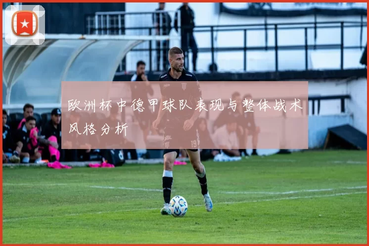 欧洲杯中德甲球队表现与整体战术风格分析