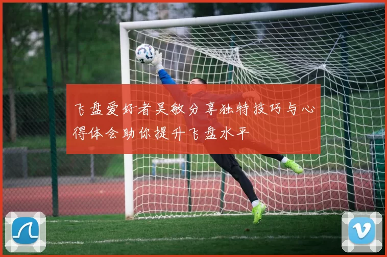 飞盘爱好者吴敏分享独特技巧与心得体会助你提升飞盘水平
