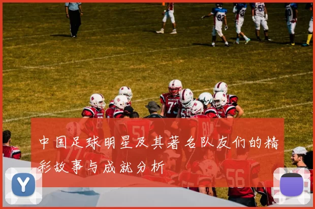 中国足球明星及其著名队友们的精彩故事与成就分析