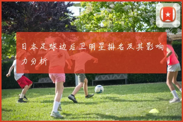 日本足球边后卫明星排名及其影响力分析