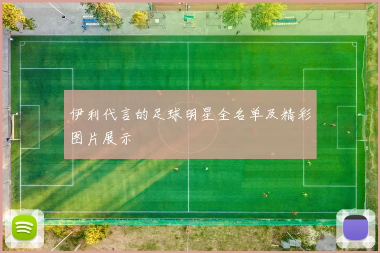 伊利代言的足球明星全名单及精彩图片展示