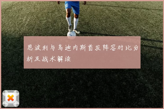 恩波利与乌迪内斯首发阵容对比分析及战术解读