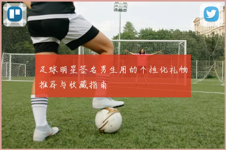 足球明星签名男生用的个性化礼物推荐与收藏指南