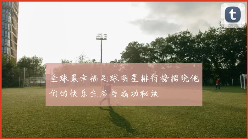 全球最幸福足球明星排行榜揭晓他们的快乐生活与成功秘诀