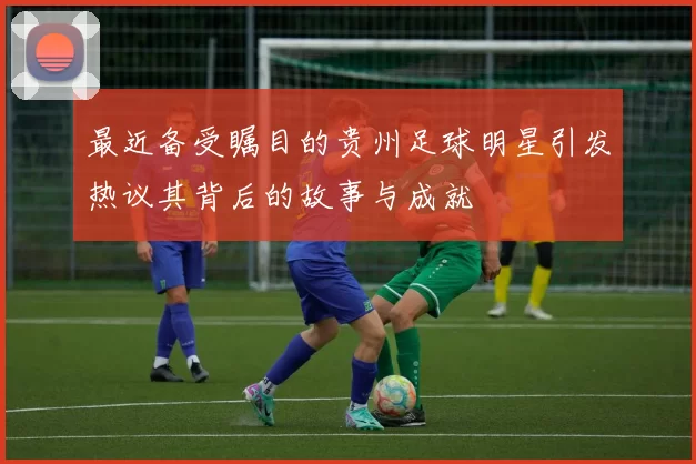 最近备受瞩目的贵州足球明星引发热议其背后的故事与成就