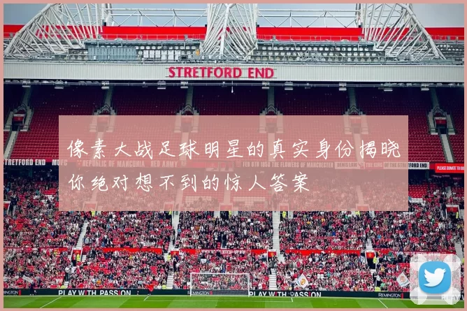 像素大战足球明星的真实身份揭晓你绝对想不到的惊人答案