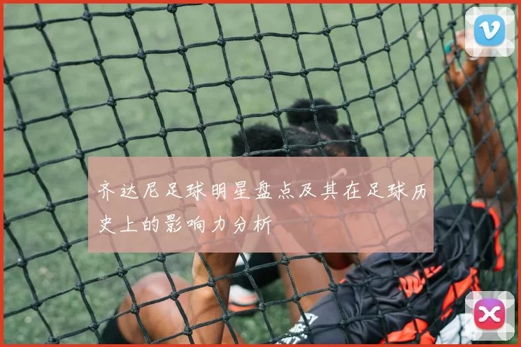齐达尼足球明星盘点及其在足球历史上的影响力分析