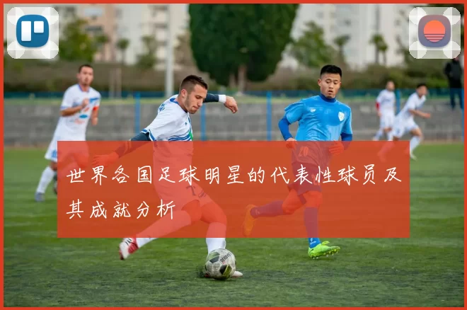 世界各国足球明星的代表性球员及其成就分析