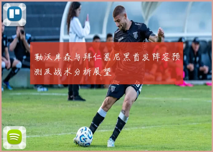 勒沃库森与拜仁慕尼黑首发阵容预测及战术分析展望