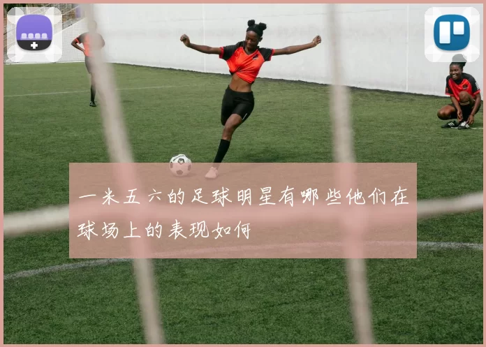 一米五六的足球明星有哪些他们在球场上的表现如何