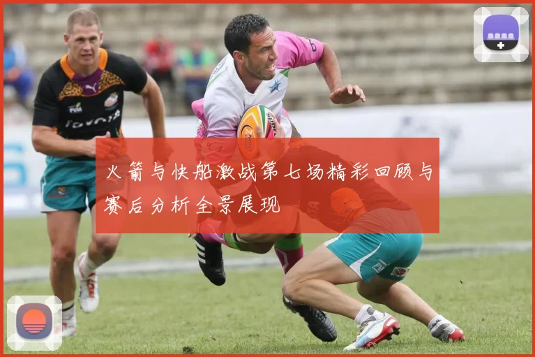 火箭与快船激战第七场精彩回顾与赛后分析全景展现