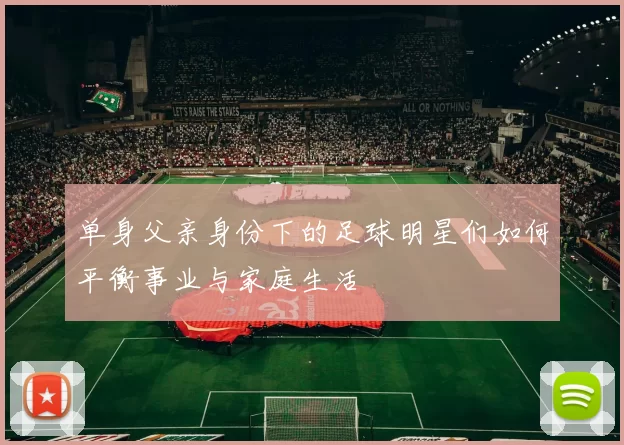 单身父亲身份下的足球明星们如何平衡事业与家庭生活