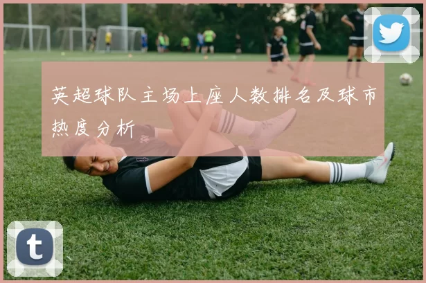 英超球队主场上座人数排名及球市热度分析