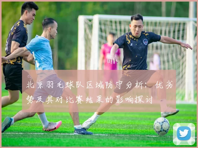 北京羽毛球队区域防守分析：优劣势及其对比赛结果的影响探讨