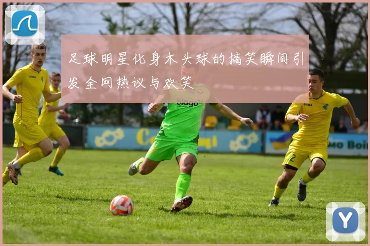 足球明星化身木头球的搞笑瞬间引发全网热议与欢笑