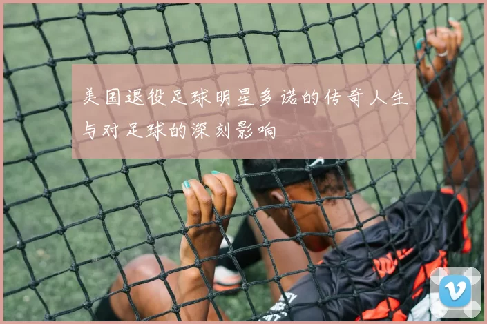 美国退役足球明星多诺的传奇人生与对足球的深刻影响