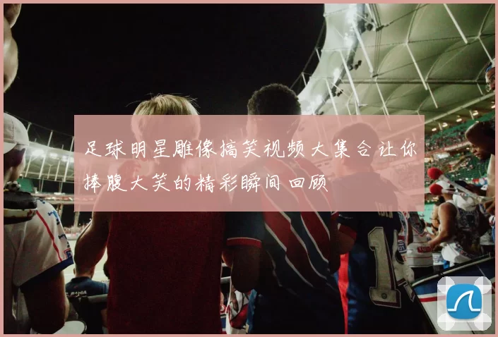 足球明星雕像搞笑视频大集合让你捧腹大笑的精彩瞬间回顾