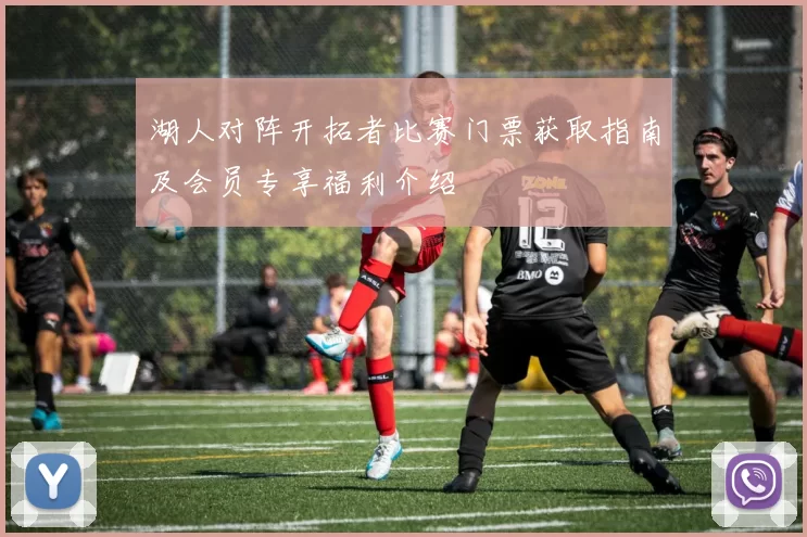 湖人对阵开拓者比赛门票获取指南及会员专享福利介绍