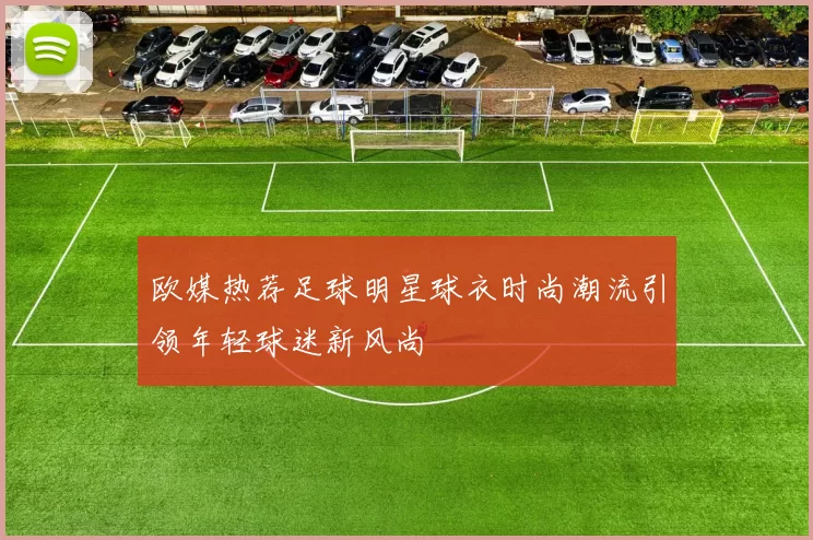 欧媒热荐足球明星球衣时尚潮流引领年轻球迷新风尚
