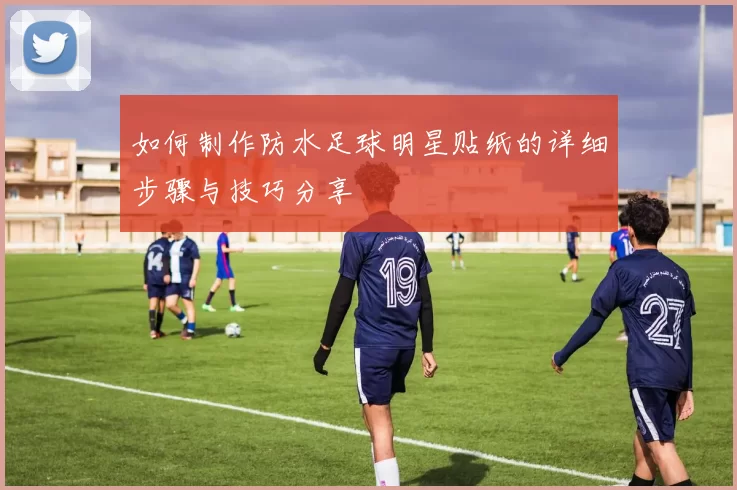 如何制作防水足球明星贴纸的详细步骤与技巧分享