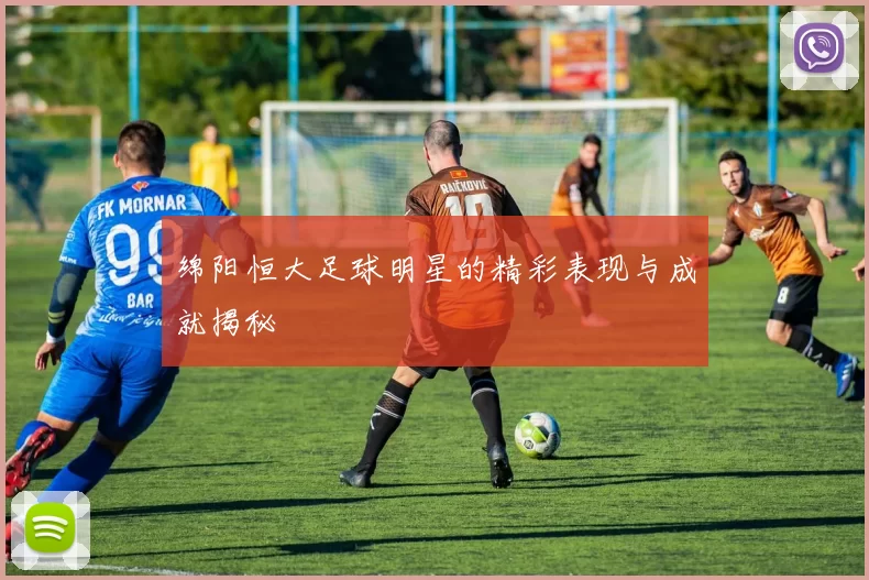 绵阳恒大足球明星的精彩表现与成就揭秘
