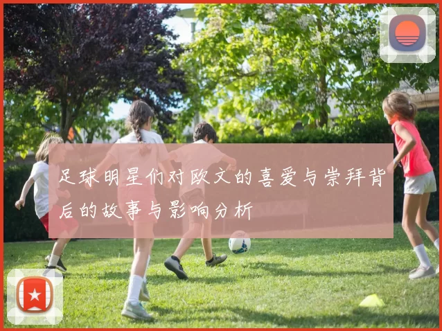 足球明星们对欧文的喜爱与崇拜背后的故事与影响分析