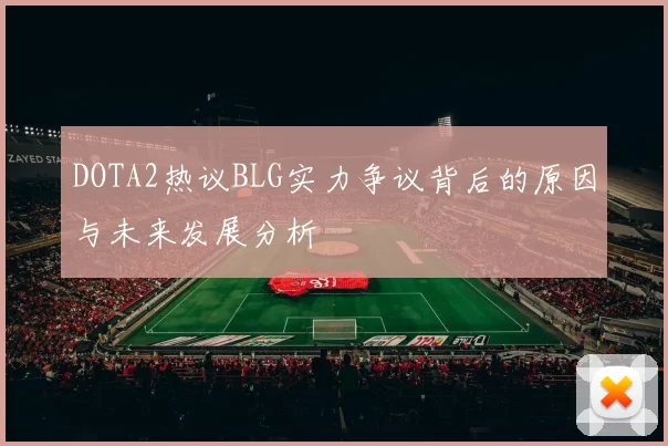 DOTA2热议BLG实力争议背后的原因与未来发展分析
