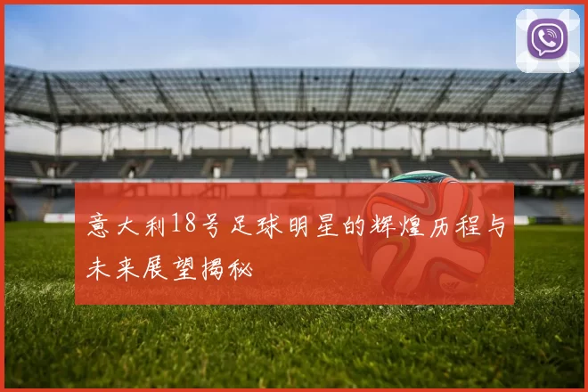 意大利18号足球明星的辉煌历程与未来展望揭秘
