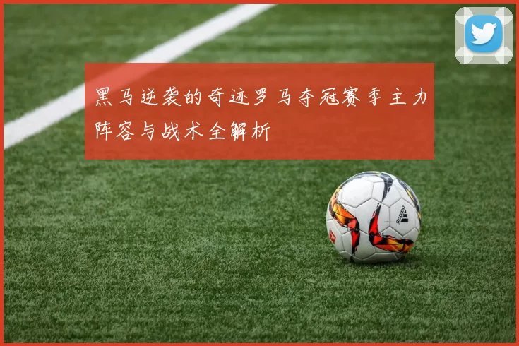 黑马逆袭的奇迹罗马夺冠赛季主力阵容与战术全解析
