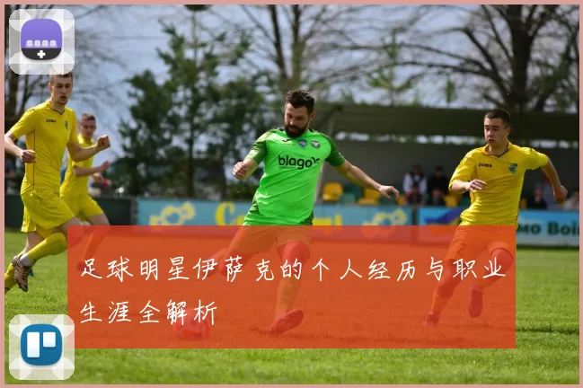 足球明星伊萨克的个人经历与职业生涯全解析