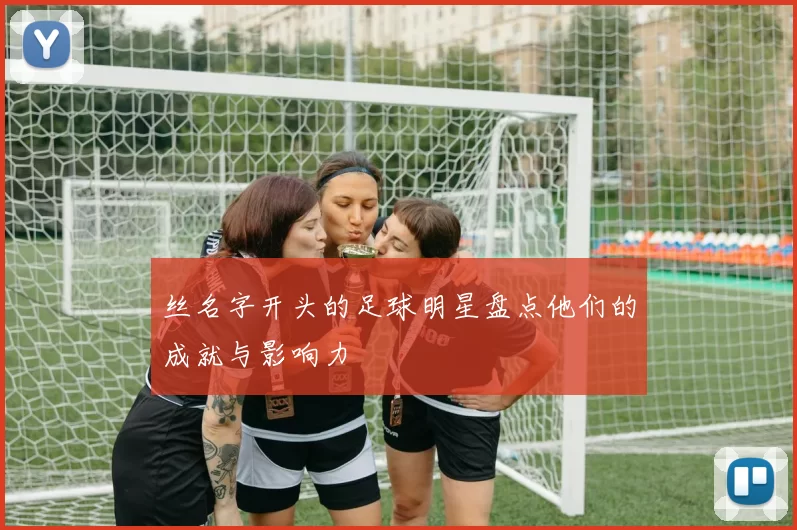 丝名字开头的足球明星盘点他们的成就与影响力