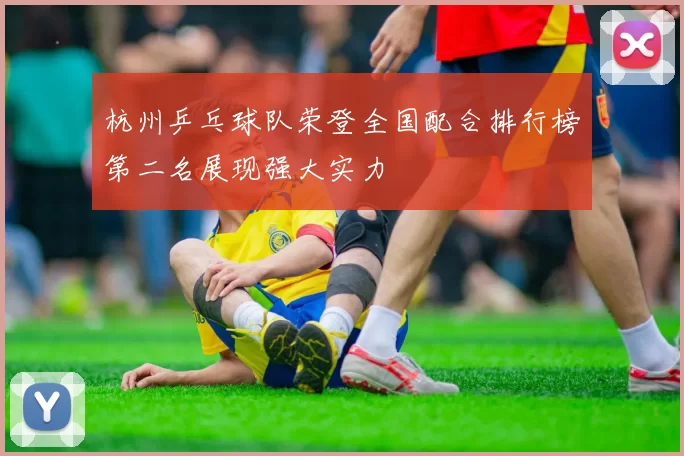 杭州乒乓球队荣登全国配合排行榜第二名展现强大实力