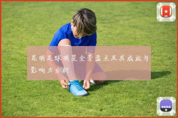 昆明足球明星全景盘点及其成就与影响力分析