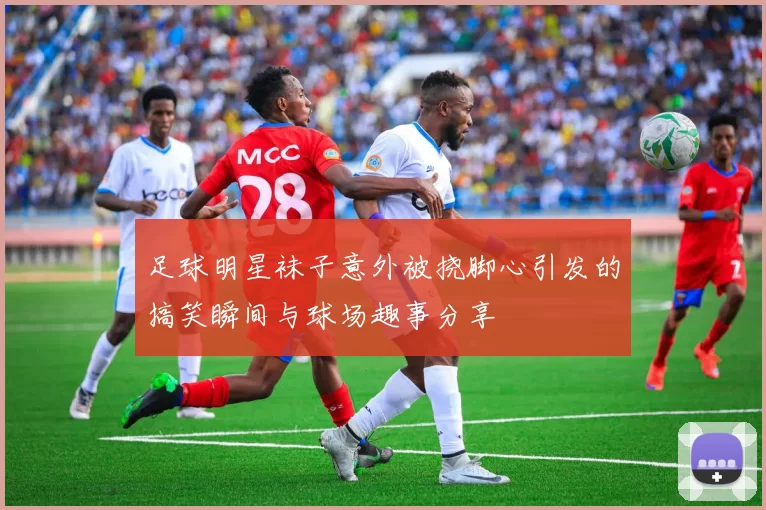 足球明星袜子意外被挠脚心引发的搞笑瞬间与球场趣事分享
