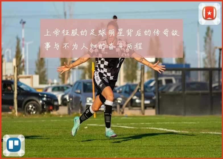 上帝征服的足球明星背后的传奇故事与不为人知的奋斗历程