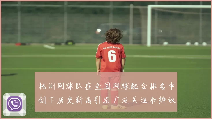 杭州网球队在全国网球配合排名中创下历史新高引发广泛关注和热议